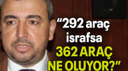 Ünlü: “292 araç israfsa, 362 ARAÇ NE OLUYOR?”